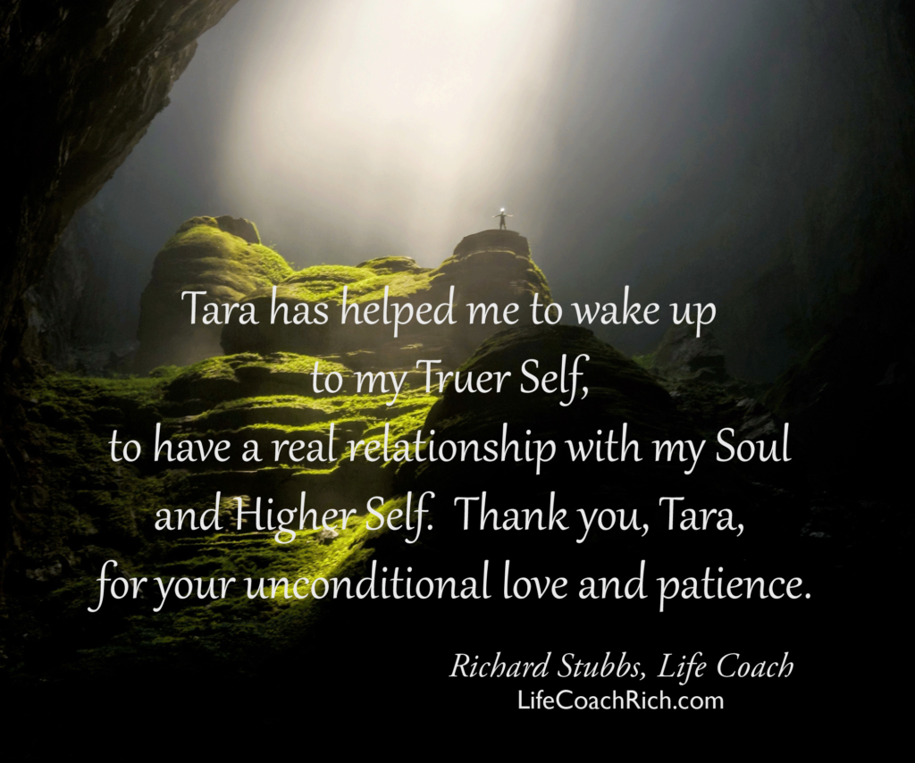 a real relationship with my Soul and Higher Self. Thank you Tara for your unconditional love and patience. Richard Stubbs, lifecoachrich.com